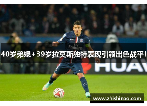 40岁弟媳+39岁拉莫斯独特表现引领出色战平！
