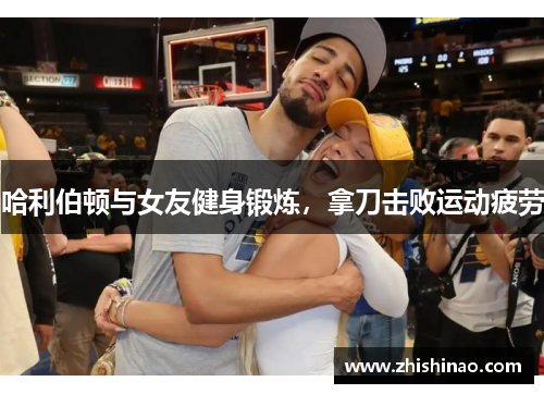 哈利伯顿与女友健身锻炼，拿刀击败运动疲劳