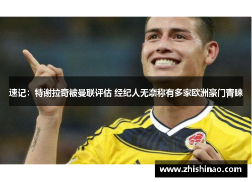 速记：特谢拉奇被曼联评估 经纪人无奈称有多家欧洲豪门青睐