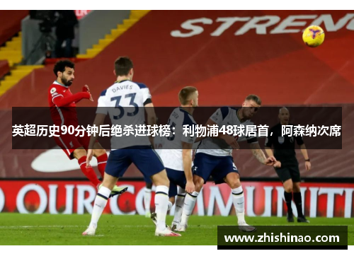 英超历史90分钟后绝杀进球榜：利物浦48球居首，阿森纳次席